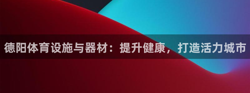 意昂体育3平台注册流程视频：德阳体育设施与器材：提升健康，打